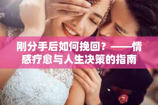 刚分手后如何挽回？——情感疗愈与人生决策的指南