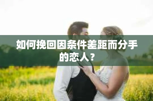 如何挽回因条件差距而分手的恋人？