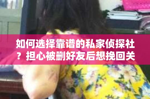 如何选择靠谱的私家侦探社？担心被删好友后想挽回关系怎么办？
