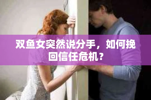 双鱼女突然说分手，如何挽回信任危机？