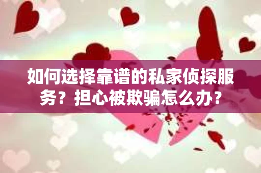 如何选择靠谱的私家侦探服务？担心被欺骗怎么办？