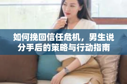 如何挽回信任危机，男生说分手后的策略与行动指南