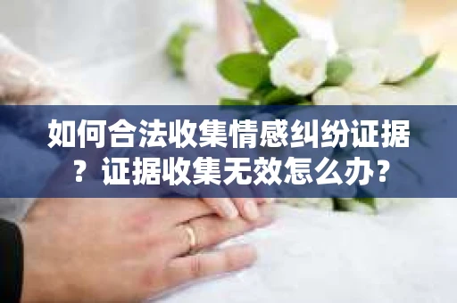 如何合法收集情感纠纷证据？证据收集无效怎么办？