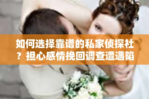 如何选择靠谱的私家侦探社?担心感情挽回调查遭遇陷阱怎么办? 如何选择靠谱的私家侦探社?担心感情挽回调查遭遇陷阱怎么办?
