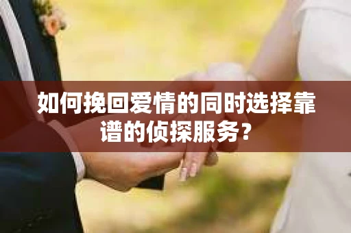 如何挽回爱情的同时选择靠谱的侦探服务？
