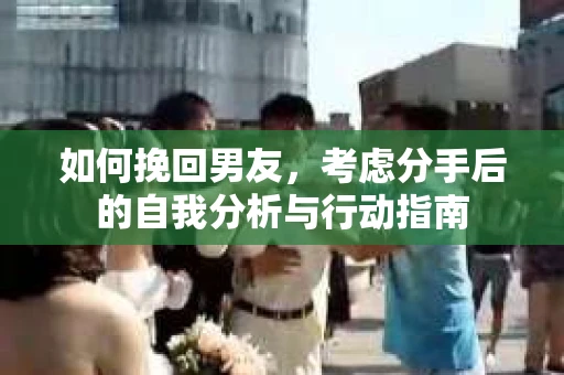 如何挽回男友，考虑分手后的自我分析与行动指南