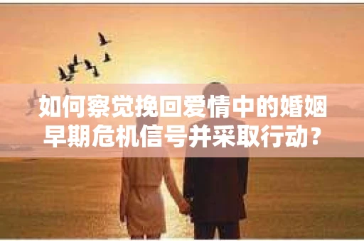 如何察觉挽回爱情中的婚姻早期危机信号并采取行动？
