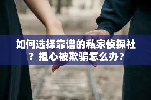 如何选择靠谱的私家侦探社？担心被欺骗怎么办？