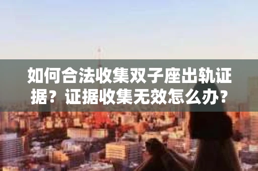 如何合法收集双子座出轨证据？证据收集无效怎么办？