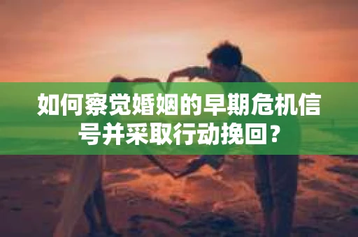 如何察觉婚姻的早期危机信号并采取行动挽回？
