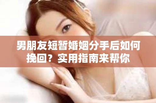 男朋友短暂婚姻分手后如何挽回？实用指南来帮你