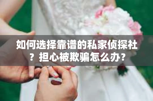 如何选择靠谱的私家侦探社？担心被欺骗怎么办？