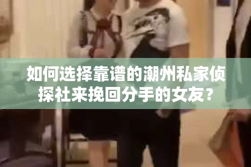 如何选择靠谱的潮州私家侦探社来挽回分手的女友？