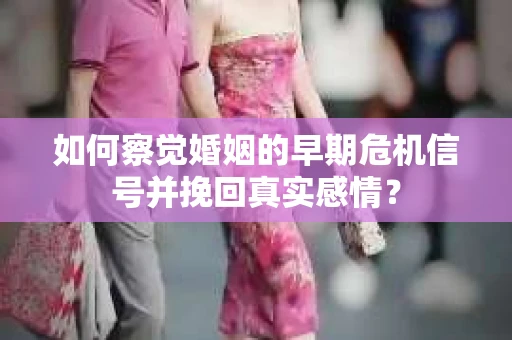如何察觉婚姻的早期危机信号并挽回真实感情？