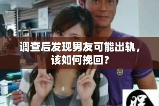 调查后发现男友可能出轨,该如何挽回? 调查后发现男友可能出轨,该如何挽回?