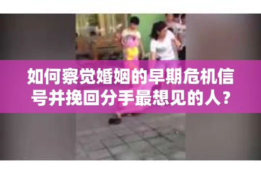 如何察觉婚姻的早期危机信号并挽回分手最想见的人？