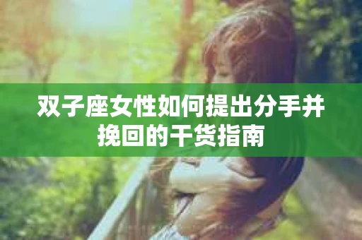 双子座女性如何提出分手并挽回的干货指南
