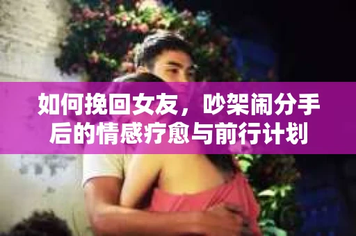 如何挽回女友，吵架闹分手后的情感疗愈与前行计划