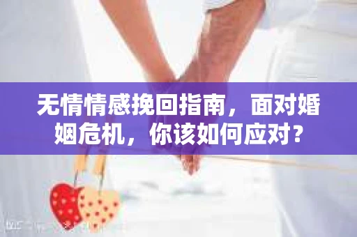 无情情感挽回指南，面对婚姻危机，你该如何应对？