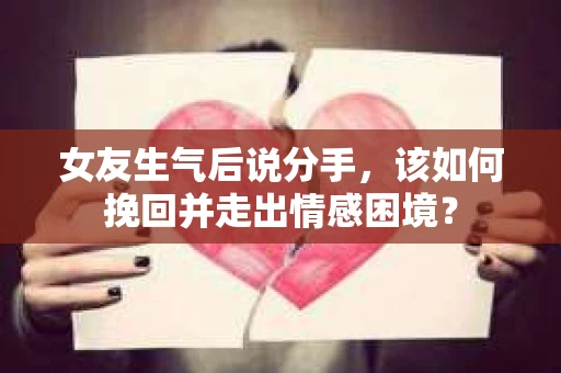 女友生气后说分手，该如何挽回并走出情感困境？