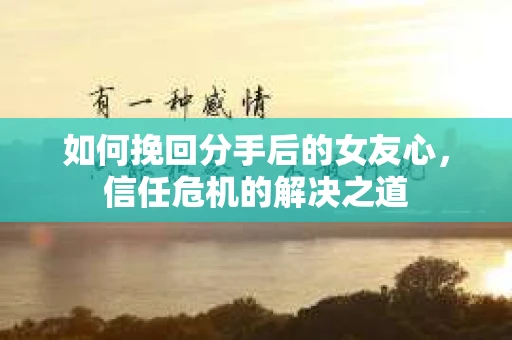 如何挽回分手后的女友心，信任危机的解决之道