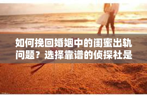 如何挽回婚姻中的闺蜜出轨问题？选择靠谱的侦探社是关键