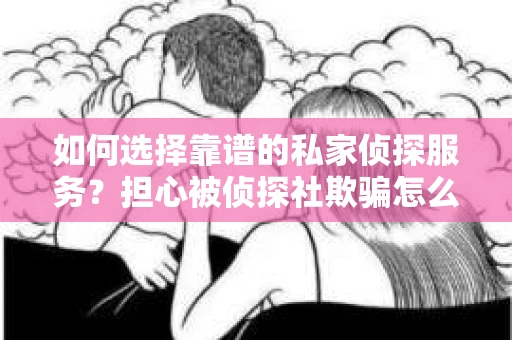 如何选择靠谱的私家侦探服务？担心被侦探社欺骗怎么办？