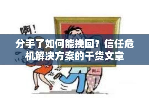 分手了如何能挽回？信任危机解决方案的干货文章