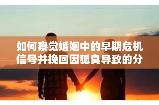 如何察觉婚姻中的早期危机信号并挽回因狐臭导致的分手？