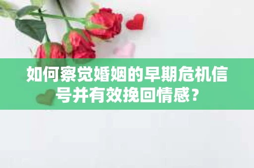 如何察觉婚姻的早期危机信号并有效挽回情感? 如何察觉婚姻的早期危机信号并有效挽回情感?