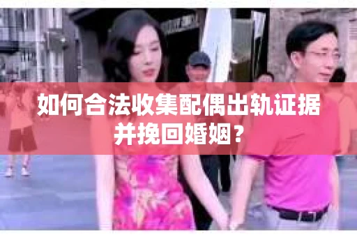 如何合法收集配偶出轨证据并挽回婚姻？