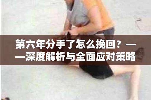 第六年分手了怎么挽回？——深度解析与全面应对策略