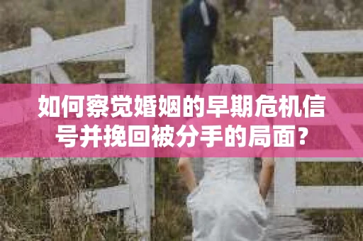 如何察觉婚姻的早期危机信号并挽回被分手的局面？