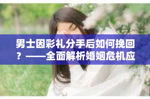 男士因彩礼分手后如何挽回？——全面解析婚姻危机应对策略