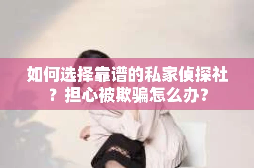 如何选择靠谱的私家侦探社？担心被欺骗怎么办？