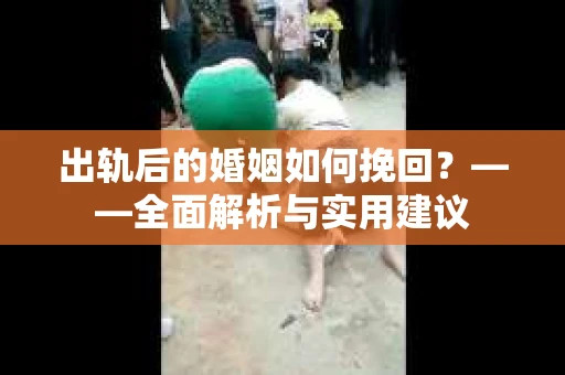出轨后的婚姻如何挽回？——全面解析与实用建议