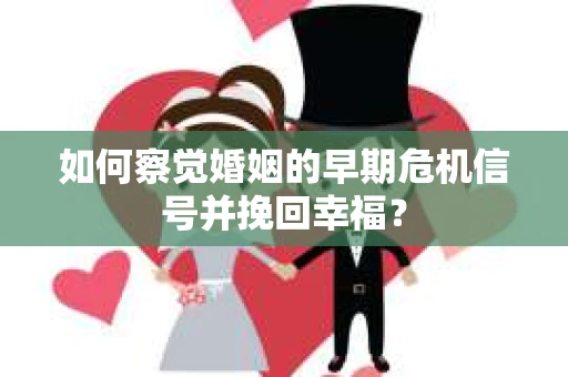 如何察觉婚姻的早期危机信号并挽回幸福？