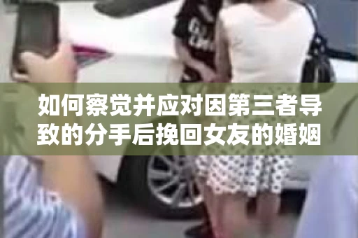 如何察觉并应对因第三者导致的分手后挽回女友的婚姻危机信号？
