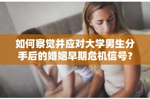 如何察觉并应对大学男生分手后的婚姻早期危机信号？