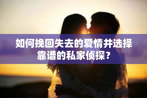 如何挽回失去的爱情并选择靠谱的私家侦探？