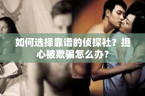 如何选择靠谱的侦探社？担心被欺骗怎么办？