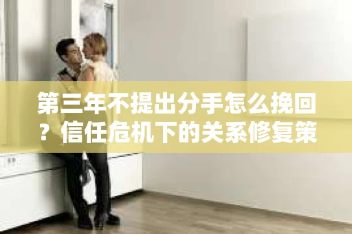 第三年不提出分手怎么挽回？信任危机下的关系修复策略