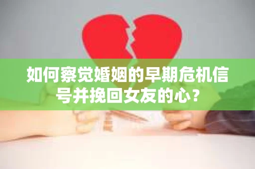 如何察觉婚姻的早期危机信号并挽回女友的心？