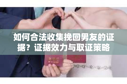 如何合法收集挽回男友的证据？证据效力与取证策略