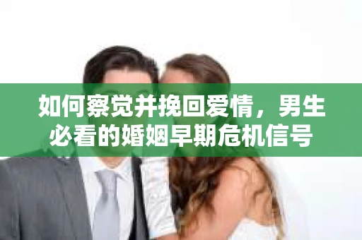 如何察觉并挽回爱情，男生必看的婚姻早期危机信号
