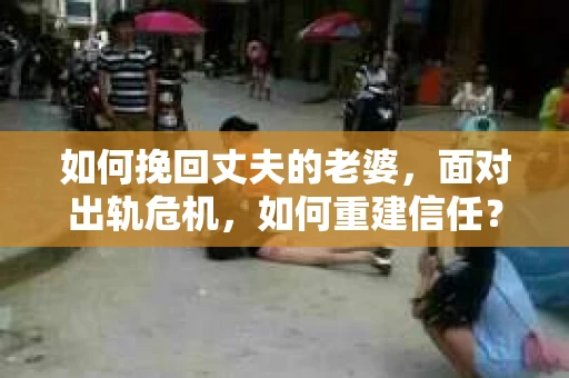 如何挽回丈夫的老婆，面对出轨危机，如何重建信任？