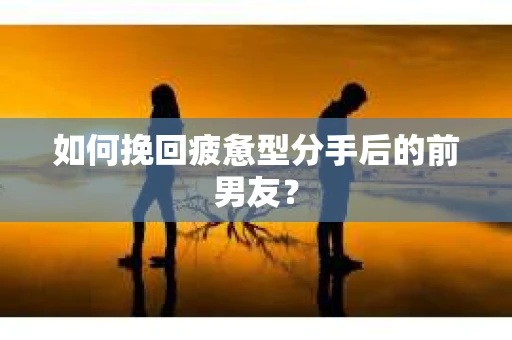 如何挽回疲惫型分手后的前男友? 如何挽回疲惫型分手后的前男友?