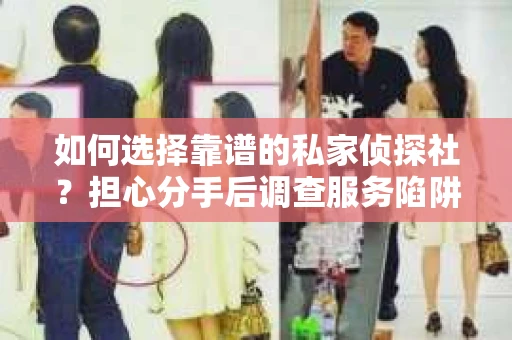 如何选择靠谱的私家侦探社？担心分手后调查服务陷阱怎么办？