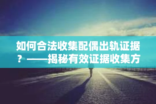 如何合法收集配偶出轨证据？——揭秘有效证据收集方案