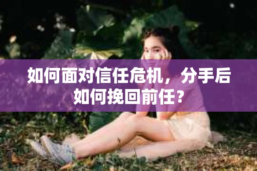 如何面对信任危机，分手后如何挽回前任？